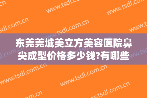 东莞莞城美立方美容医院鼻尖成型价格多少钱?有哪些优势?(莞城美立方整形医院)