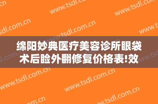 绵阳妙典医疗美容诊所眼袋术后睑外翻修复价格表!效果怎么样?