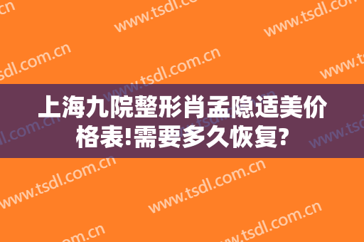 上海九院整形肖孟隐适美价格表!需要多久恢复?