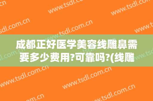 成都正好医学美容线雕鼻需要多少费用?可靠吗?(线雕鼻子多少钱手术费)