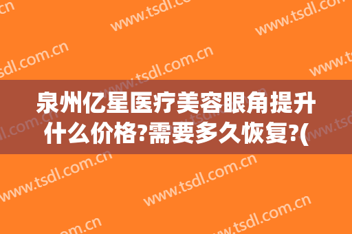 泉州亿星医疗美容眼角提升什么价格?需要多久恢复?(泉州丰泽亿星医疗美容门诊部)