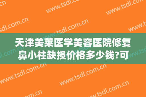 天津美莱医学美容医院修复鼻小柱缺损价格多少钱?可靠吗?(鼻小柱矫正手术价格)