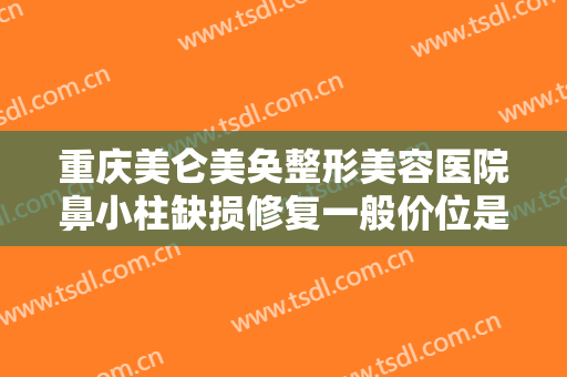重庆美仑美奂整形美容医院鼻小柱缺损修复一般价位是多少费用?贵不贵?