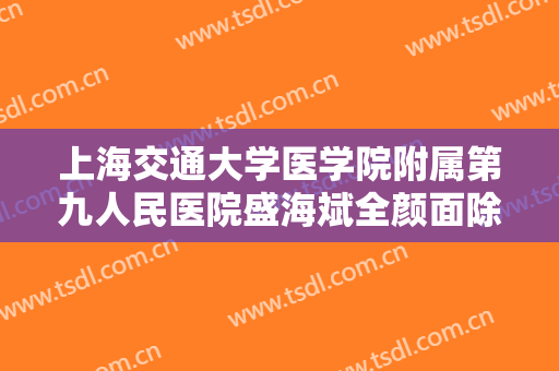 上海交通大学医学院附属第九人民医院盛海斌全颜面除皱价格多少钱?怎么样?