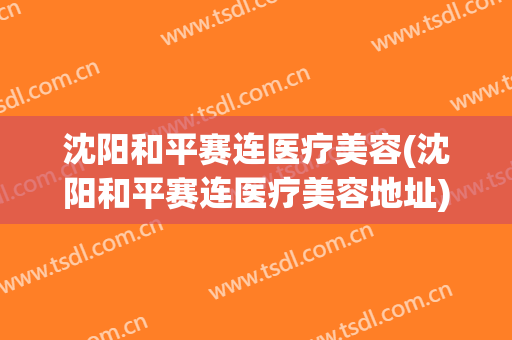 沈阳和平赛连医疗美容(沈阳和平赛连医疗美容地址)