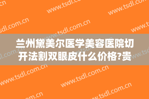 兰州黛美尔医学美容医院切开法割双眼皮什么价格?贵不贵?(医院割双眼皮手术)