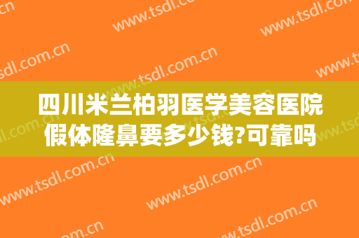 四川米兰柏羽医学美容医院假体隆鼻要多少钱?可靠吗?(成都米兰柏羽割双眼皮医生介绍)