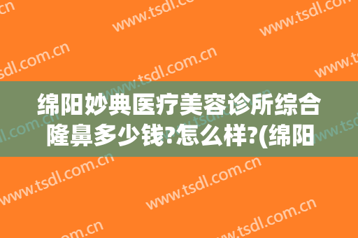 绵阳妙典医疗美容诊所综合隆鼻多少钱?怎么样?(绵阳妙典医疗美容医院怎么样)