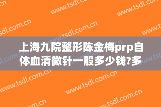 上海九院整形陈金梅prp自体血清微针一般多少钱?多长时间恢复?