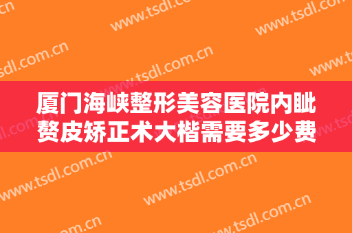 厦门海峡整形美容医院内眦赘皮矫正术大楷需要多少费用?多长时间恢复?