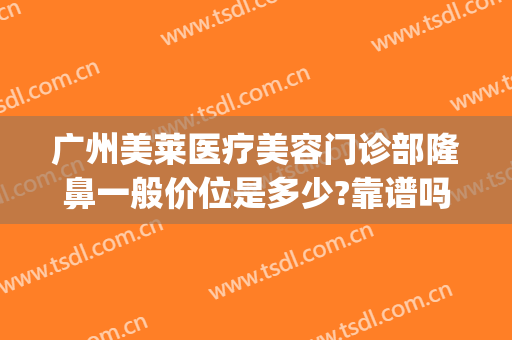 广州美莱医疗美容门诊部隆鼻一般价位是多少?靠谱吗?(美莱美容整形医院广州)