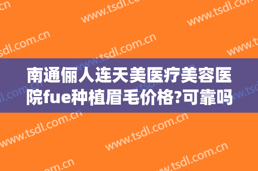 南通俪人连天美医疗美容医院fue种植眉毛价格?可靠吗?(南通俪人连天美整形医院)