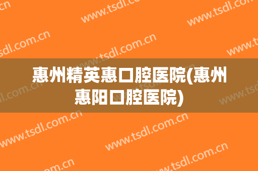 惠州精英惠口腔医院(惠州惠阳口腔医院)