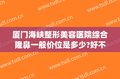 厦门海峡整形美容医院综合隆鼻一般价位是多少?好不好?(厦门海峡医院整鼻子怎么样)