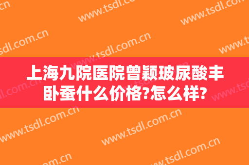 上海九院医院曾颖玻尿酸丰卧蚕什么价格?怎么样?