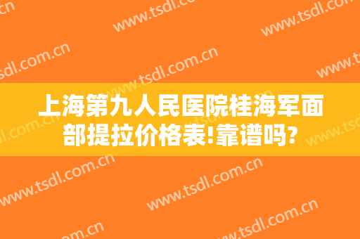上海第九人民医院桂海军面部提拉价格表!靠谱吗?