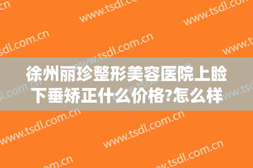 徐州丽珍整形美容医院上睑下垂矫正什么价格?怎么样?(做矫正眼睑下垂手术大概需要多少钱)