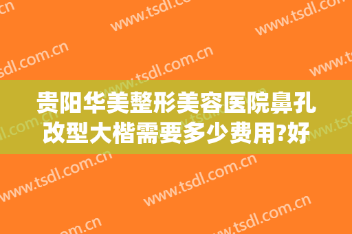 贵阳华美整形美容医院鼻孔改型大楷需要多少费用?好不好?(贵阳整容医院推荐)
