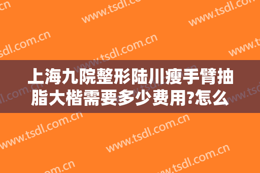 上海九院整形陆川瘦手臂抽脂大楷需要多少费用?怎么样?