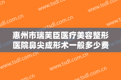 惠州市瑞芙臣医疗美容整形医院鼻尖成形术一般多少费用?多长时间恢复?