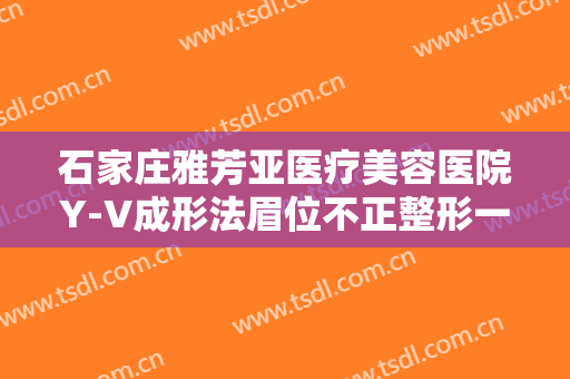石家庄雅芳亚医疗美容医院Y-V成形法眉位不正整形一般价位是多少?怎么样?