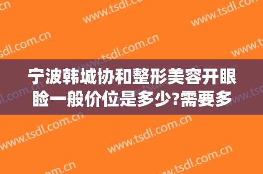 宁波韩城协和整形美容开眼睑一般价位是多少?需要多久恢复?(宁波韩美整形怎么样)