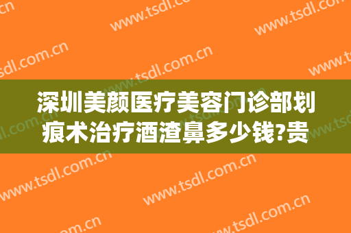 深圳美颜医疗美容门诊部划痕术治疗酒渣鼻多少钱?贵不贵?(酒糟鼻划痕术费用多少)
