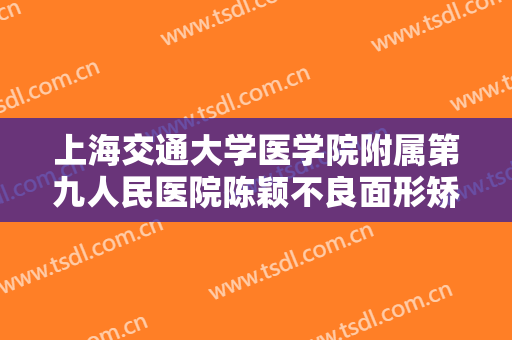 上海交通大学医学院附属第九人民医院陈颖不良面形矫正一般价位是多少?靠谱吗?