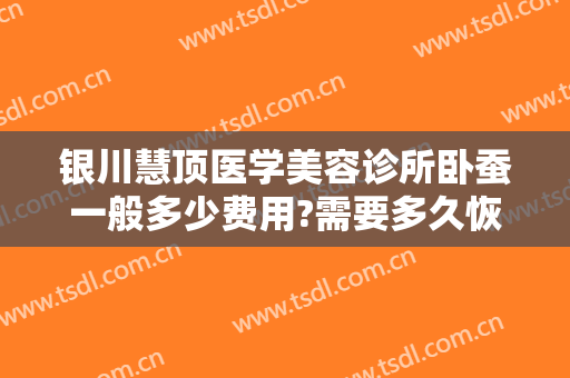 银川慧顶医学美容诊所卧蚕一般多少费用?需要多久恢复?