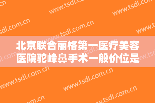 北京联合丽格第一医疗美容医院驼峰鼻手术一般价位是多少?需要多久恢复?