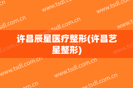 许昌辰星医疗整形(许昌艺星整形)