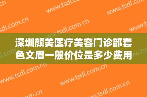 深圳颜美医疗美容门诊部套色文眉一般价位是多少费用?好不好?(深圳颜美医疗美容门诊部怎么样)