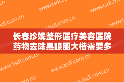 长春珍妮整形医疗美容医院药物去除黑眼圈大楷需要多少费用?多长时间恢复?