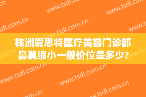 株洲爱思特医疗美容门诊部鼻翼缩小一般价位是多少?多长时间恢复?(27pf等于多少uf)