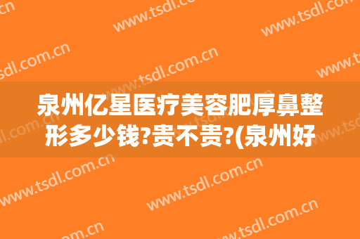 泉州亿星医疗美容肥厚鼻整形多少钱?贵不贵?(泉州好的整形医院)