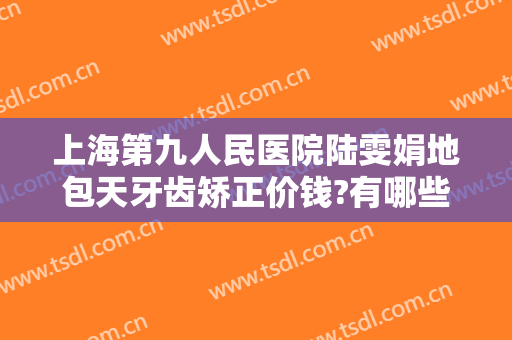 上海第九人民医院陆雯娟地包天牙齿矫正价钱?有哪些优势?