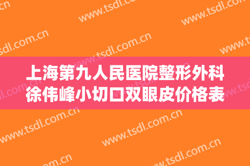 上海第九人民医院整形外科徐伟峰小切口双眼皮价格表!可靠吗?(上海第九人民医院整形双眼皮专家)