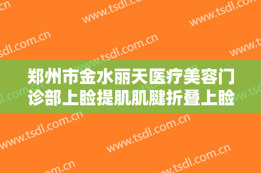 郑州市金水丽天医疗美容门诊部上睑提肌肌腱折叠上睑下垂治疗价格?需要多久恢复?