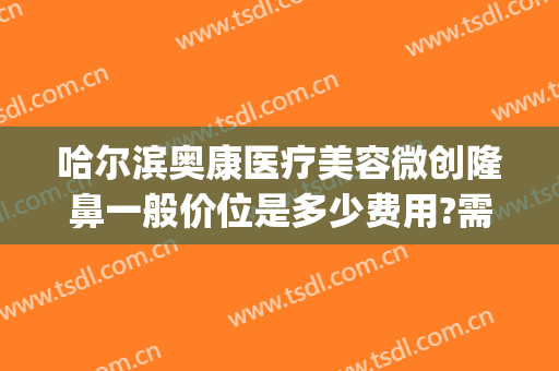 哈尔滨奥康医疗美容微创隆鼻一般价位是多少费用?需要多久恢复?(哈尔滨奥康医疗美容地址)