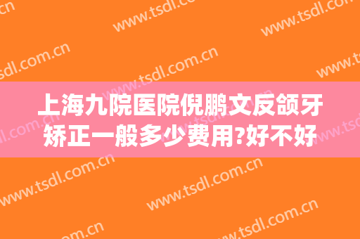 上海九院医院倪鹏文反颌牙矫正一般多少费用?好不好?(上海九院反颌手术)