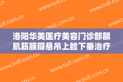 洛阳华美医疗美容门诊部额肌筋膜瓣悬吊上睑下垂治疗价格?有哪些优势?