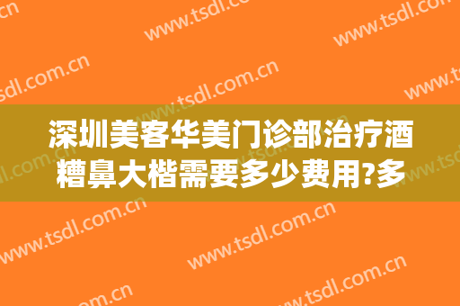 深圳美客华美门诊部治疗酒糟鼻大楷需要多少费用?多长时间恢复?(武汉治疗酒糟鼻多少钱)