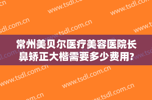 常州美贝尔医疗美容医院长鼻矫正大楷需要多少费用?需要多久恢复?