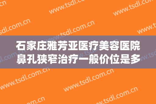 石家庄雅芳亚医疗美容医院鼻孔狭窄治疗一般价位是多少钱?怎么样?(石家庄雅芳亚整形医院地址)