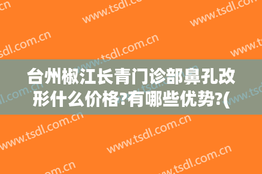 台州椒江长青门诊部鼻孔改形什么价格?有哪些优势?(椒江中心医院整形科)
