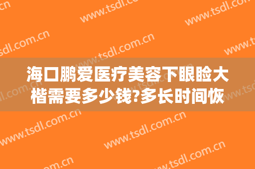 海口鹏爱医疗美容下眼睑大楷需要多少钱?多长时间恢复?(鹏爱医院双眼皮价格)