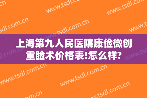 上海第九人民医院康俭微创重睑术价格表!怎么样?