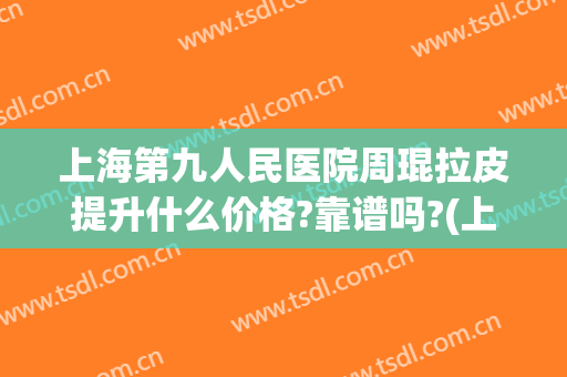 上海第九人民医院周琨拉皮提升什么价格?靠谱吗?(上海第九人民医院拉皮医生)
