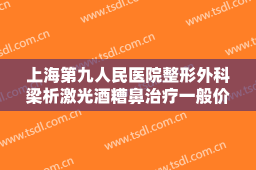 上海第九人民医院整形外科梁析激光酒糟鼻治疗一般价位是多少钱?需要多久恢复?