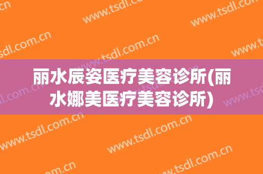 丽水辰姿医疗美容诊所(丽水娜美医疗美容诊所)